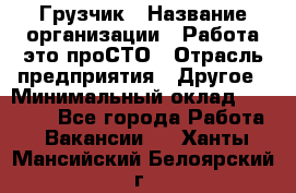 Грузчик › Название организации ­ Работа-это проСТО › Отрасль предприятия ­ Другое › Минимальный оклад ­ 26 000 - Все города Работа » Вакансии   . Ханты-Мансийский,Белоярский г.